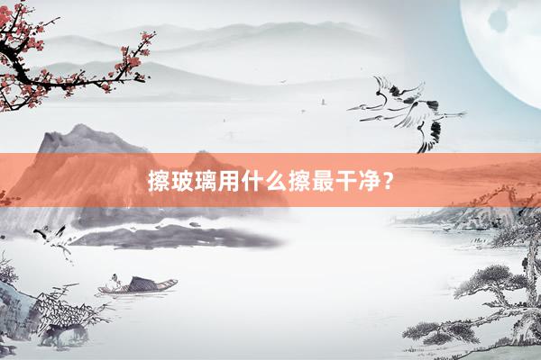 擦玻璃用什么擦最干净？