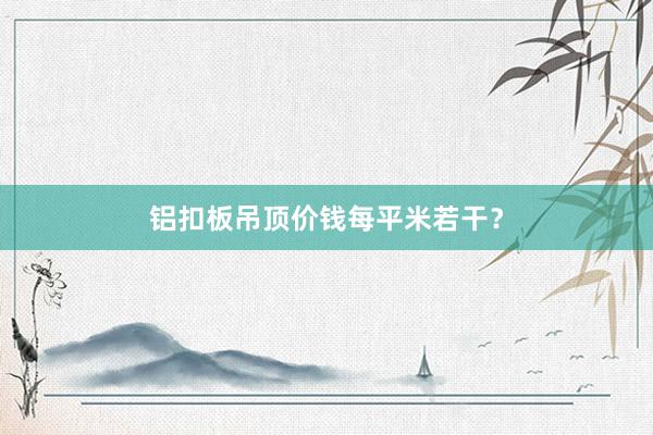铝扣板吊顶价钱每平米若干？