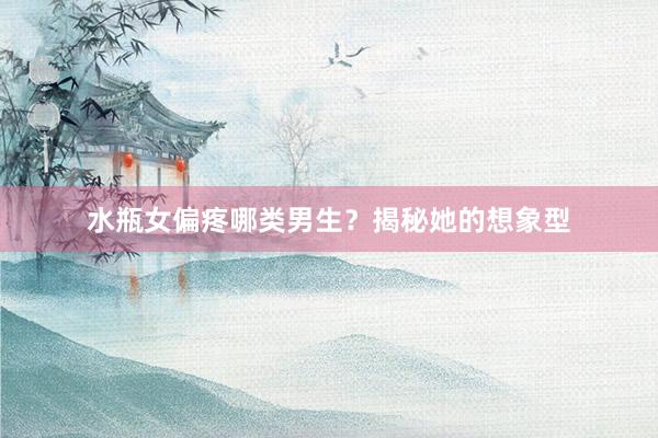 水瓶女偏疼哪类男生？揭秘她的想象型