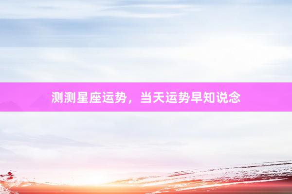 测测星座运势，当天运势早知说念