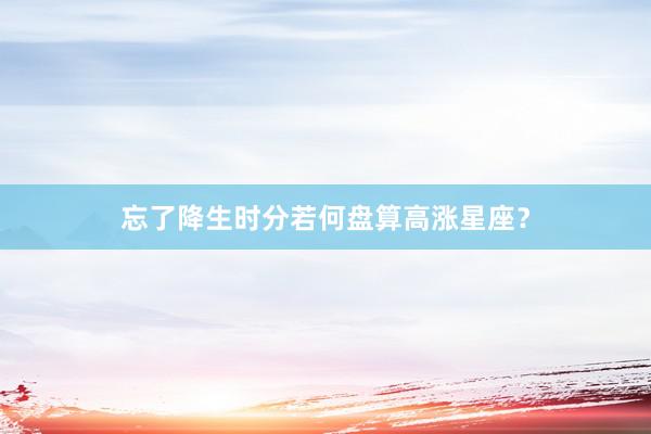 忘了降生时分若何盘算高涨星座？