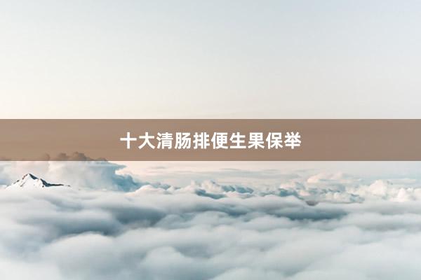 十大清肠排便生果保举